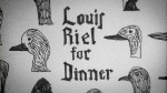 Louis Riel for Dinner